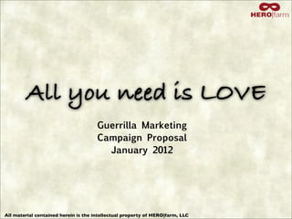 All you need is LOVE
                                      Guerrilla Marketing
                                      Campaign Proposal
                                        January 2012




All material contained herein is the intellectual property of HERO|farm, LLC
 