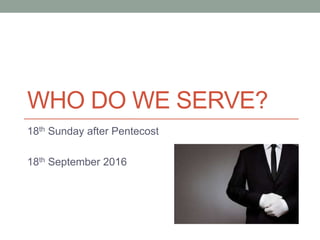 WHO DO WE SERVE?
18th Sunday after Pentecost
18th September 2016
 