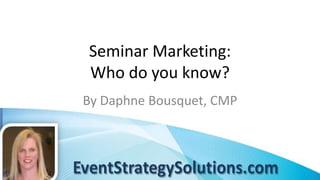 Seminar Marketing:
Who do you know?
By Daphne Bousquet, CMP
 