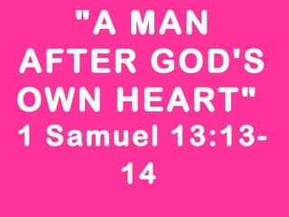 "A MAN
AFTER GOD'S
OWN HEART"
1 Samuel 13:13-
14
 