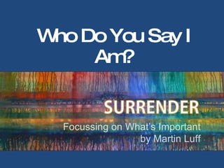 Who Do You Say I Am? SURRENDER Focussing on What’s Important by Martin Luff 