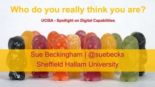 Who do you really think you are?
UCISA - Spotlight on Digital Capabilities
Sue Beckingham | @suebecks
Sheffield Hallam University
 