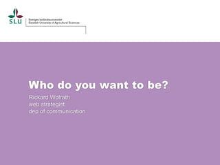 Who do you want to be?
Rickard Wolrath
web strategist
dep of communication
 