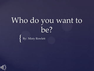 Who do you want to
       be?
 {   By: Misty Rowlett
 
