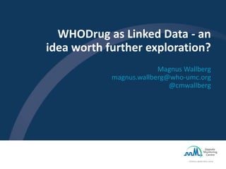 WHODrug as Linked Data - an
idea worth further exploration?
Magnus Wallberg
magnus.wallberg@who-umc.org
@cmwallberg
 