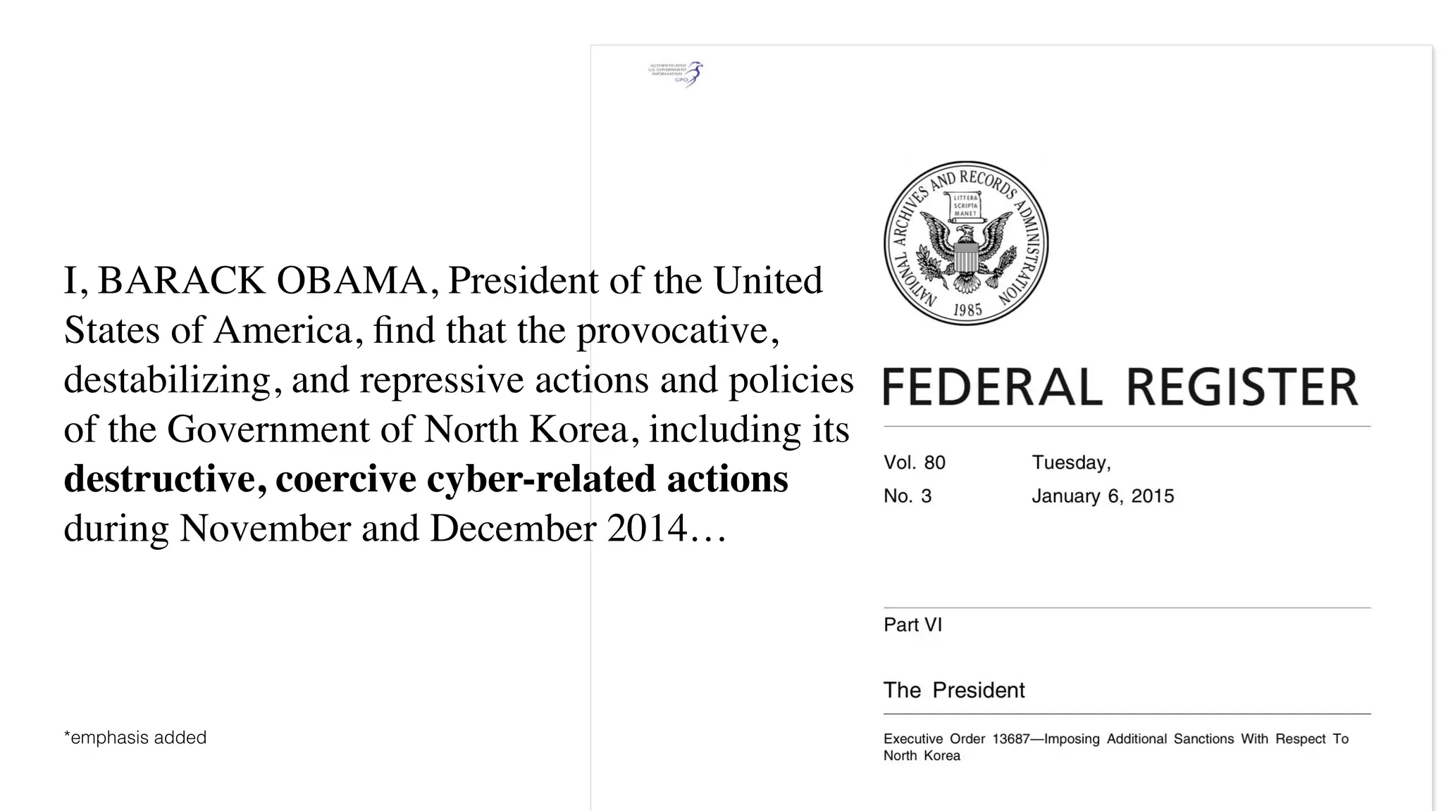 I, BARACK OBAMA, President of the United
States of America, ﬁnd that the provocative,
destabilizing, and repressive actions and policies
of the Government of North Korea, including its
destructive, coercive cyber-related actions
during November and December 2014…
*emphasis added
 