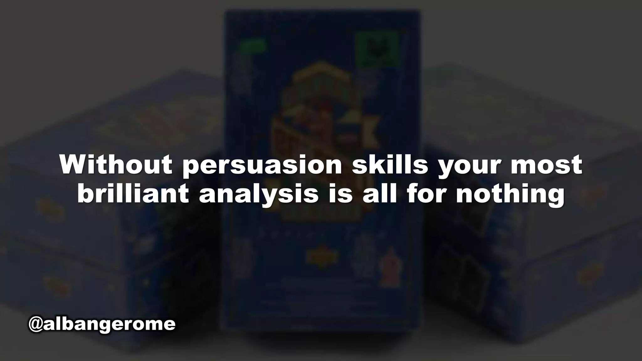 Without persuasion skills your most
brilliant analysis is all for nothing
@albangerome
 