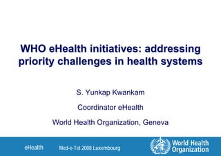 WHO eHealth initiatives: addressing
priority challenges in health systems

                   S. Yunkap Kwankam

                   Coordinator eHealth

           World Health Organization, Geneva


 eHealth    Med-e-Tel 2008 Luxembourg
 