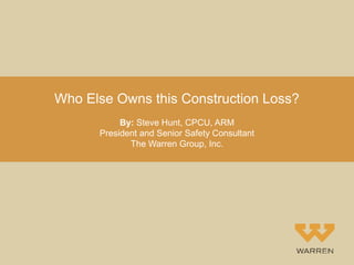 Who Else Owns this Construction Loss? 
By: Steve Hunt, CPCU, ARM 
President and Senior Safety Consultant 
The Warren Group...
