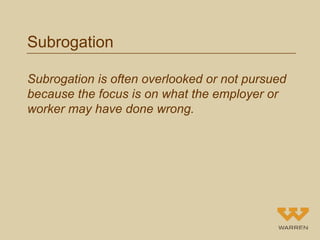 Subrogation 
Subrogation is often overlooked or not pursued 
because the focus is on what the employer or 
worker may have...