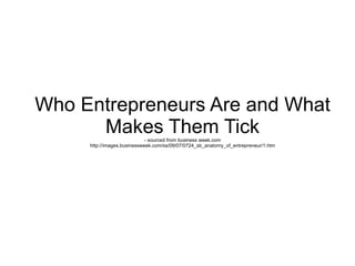 Who Entrepreneurs Are and What
      Makes Them Tick        - sourced from business week.com
     http://images.businessweek.com/ss/09/07/0724_sb_anatomy_of_entrepreneur/1.htm
 
