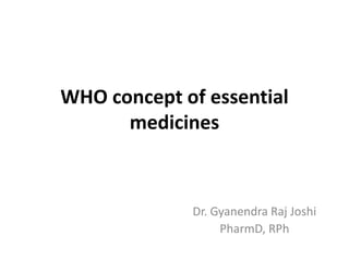 WHO concept of essential
medicines

Dr. Gyanendra Raj Joshi
PharmD, RPh

 