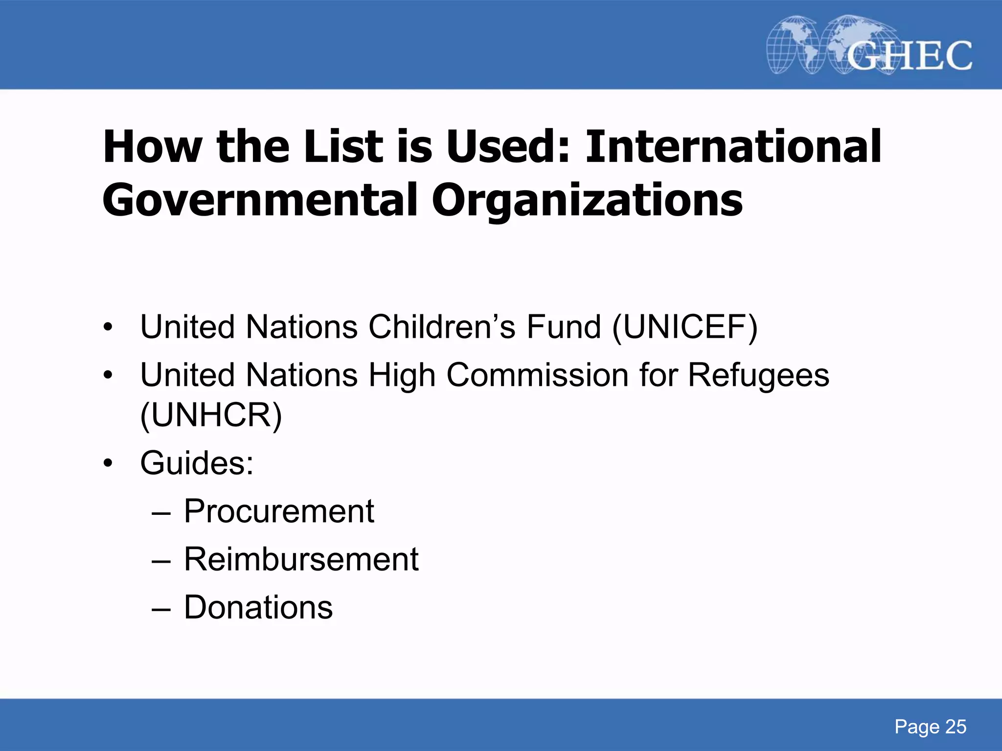 Page 25
How the List is Used: International
Governmental Organizations
• United Nations Children’s Fund (UNICEF)
• United Nations High Commission for Refugees
(UNHCR)
• Guides:
– Procurement
– Reimbursement
– Donations
Page 25
 
