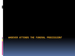 WHOEVER ATTENDS THE FUNERAL PROCESSION?
 