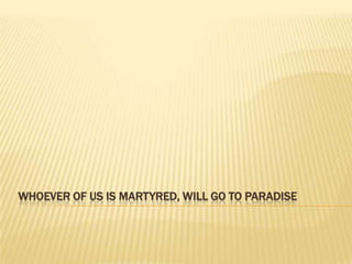 WHOEVER OF US IS MARTYRED, WILL GO TO PARADISE
 