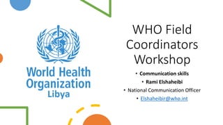 WHO Field
Coordinators
Workshop
• Communication skills
• Rami Elshaheibi
• National Communication Officer
• Elshaheibir@who.int
 