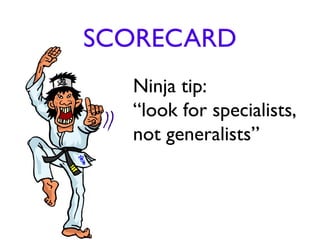 SCORECARD
  Ninja tip:
  “look for specialists,
  not generalists”
 