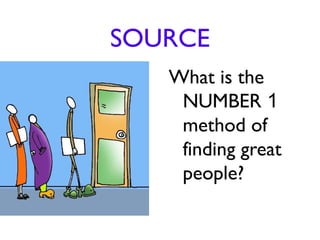 SOURCE
   What is the
    NUMBER 1
    method of
    finding great
    people?
 