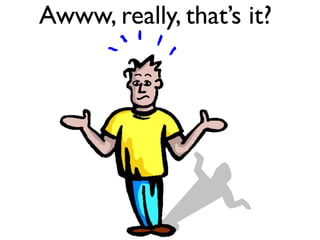 Awww, really, that’s it?
 