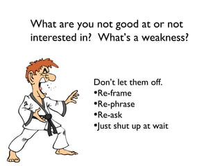 What are you not good at or not
interested in? What’s a weakness?


             Don’t let them off.
             •Re-frame
             •Re-phrase
             •Re-ask
             •Just shut up at wait
 