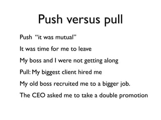 Push versus pull
Push “it was mutual”
It was time for me to leave
My boss and I were not getting along
Pull: My biggest client hired me
My old boss recruited me to a bigger job.
The CEO asked me to take a double promotion
 