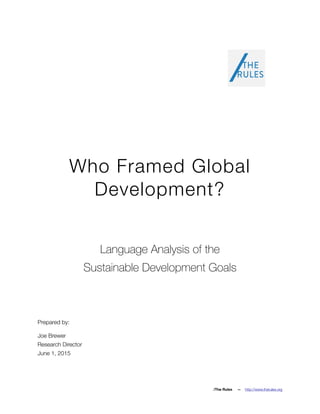 Who Framed Global
Development?
Language Analysis of the
Sustainable Development Goals
Prepared by:
Joe Brewer
Research Director
June 1, 2015 
/The Rules — http://www.therules.org
 