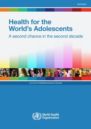 Health for the
World’s Adolescents
A second chance in the second decade
www.who.int/adolescent/second-decade
Summary
 