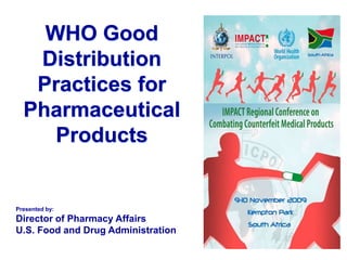 WHO Good
Distribution
Practices for
Pharmaceutical
Products
Presented by:
Director of Pharmacy Affairs
U.S. Food and Drug Administration
 
