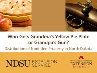 Who Gets Grandma’s Yellow Pie Plate
or Grandpa's Gun?
Distribution of Nontitled Property in North Dakota
 