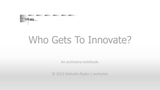 Who Gets To Innovate?
An archestra notebook.
© 2013 Malcolm Ryder / archestra

 