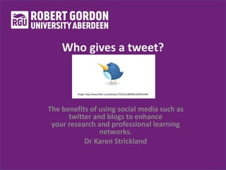 Who gives a tweet? 
The benefits of using social media such as 
twitter and blogs to enhance 
your research and professional learning 
networks. 
Dr Karen Strickland 
 