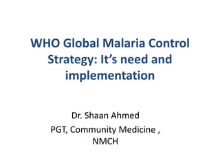 WHO Global Malaria Control
Strategy: It’s need and
implementation
Dr. Shaan Ahmed
PGT, Community Medicine ,
NMCH
 