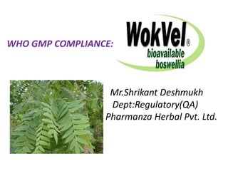 WHO GMP COMPLIANCE:
Mr.Shrikant Deshmukh
Dept:Regulatory(QA)
Pharmanza Herbal Pvt. Ltd.
 
