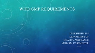 WHO GMP REQUIREMENTS
DEEKSHITHA H S
DEPARTMENT OF
QUALITY ASSURANCE
MPHARM 1ST SEMESTER
05-04-2022 1
 