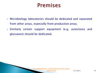  Microbiology laboratories should be dedicated and separated
from other areas, especially from production areas.
 Similarly certain support equipment (e.g. autoclaves and
glassware) should be dedicated.
12/2/2015 18
Drug Regulations : Online Resource for Latest
Information
 