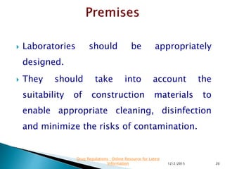  Laboratories should be appropriately
designed.
 They should take into account the
suitability of construction materials to
enable appropriate cleaning, disinfection
and minimize the risks of contamination.
12/2/2015 20
Drug Regulations : Online Resource for Latest
Information
 