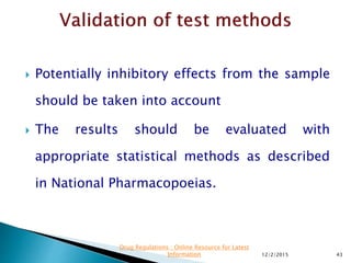  Potentially inhibitory effects from the sample
should be taken into account
 The results should be evaluated with
appropriate statistical methods as described
in National Pharmacopoeias.
12/2/2015 43
Drug Regulations : Online Resource for Latest
Information
 