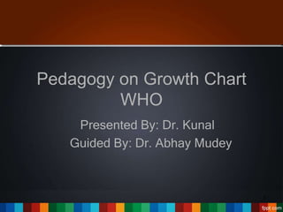 Pedagogy on Growth Chart
WHO
Presented By: Dr. Kunal
Guided By: Dr. Abhay Mudey
1
 