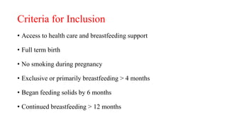 Criteria for Inclusion
• Access to health care and breastfeeding support
• Full term birth
• No smoking during pregnancy
• Exclusive or primarily breastfeeding > 4 months
• Began feeding solids by 6 months
• Continued breastfeeding > 12 months
 