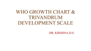 WHO GROWTH CHART &
TRIVANDRUM
DEVELOPMENT SCALE
DR. KRISHNA.D.S
 