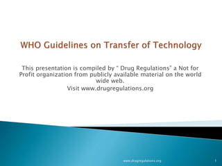 This presentation is compiled by “ Drug Regulations” a Not for
Profit organization from publicly available material on the world
wide web.
Visit www.drugregulations.org
www.drugregulations.org 1
 