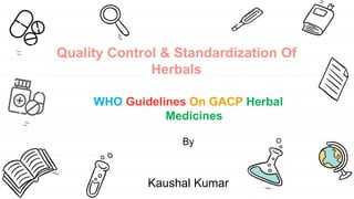 Quality Control & Standardization Of
Herbals
WHO Guidelines On GACP Herbal
Medicines
By
Kaushal Kumar
 