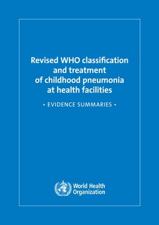 Revised WHO classification
and treatment
of childhood pneumonia
at health facilities 
• EVIDENCE SUMMARIES •
 