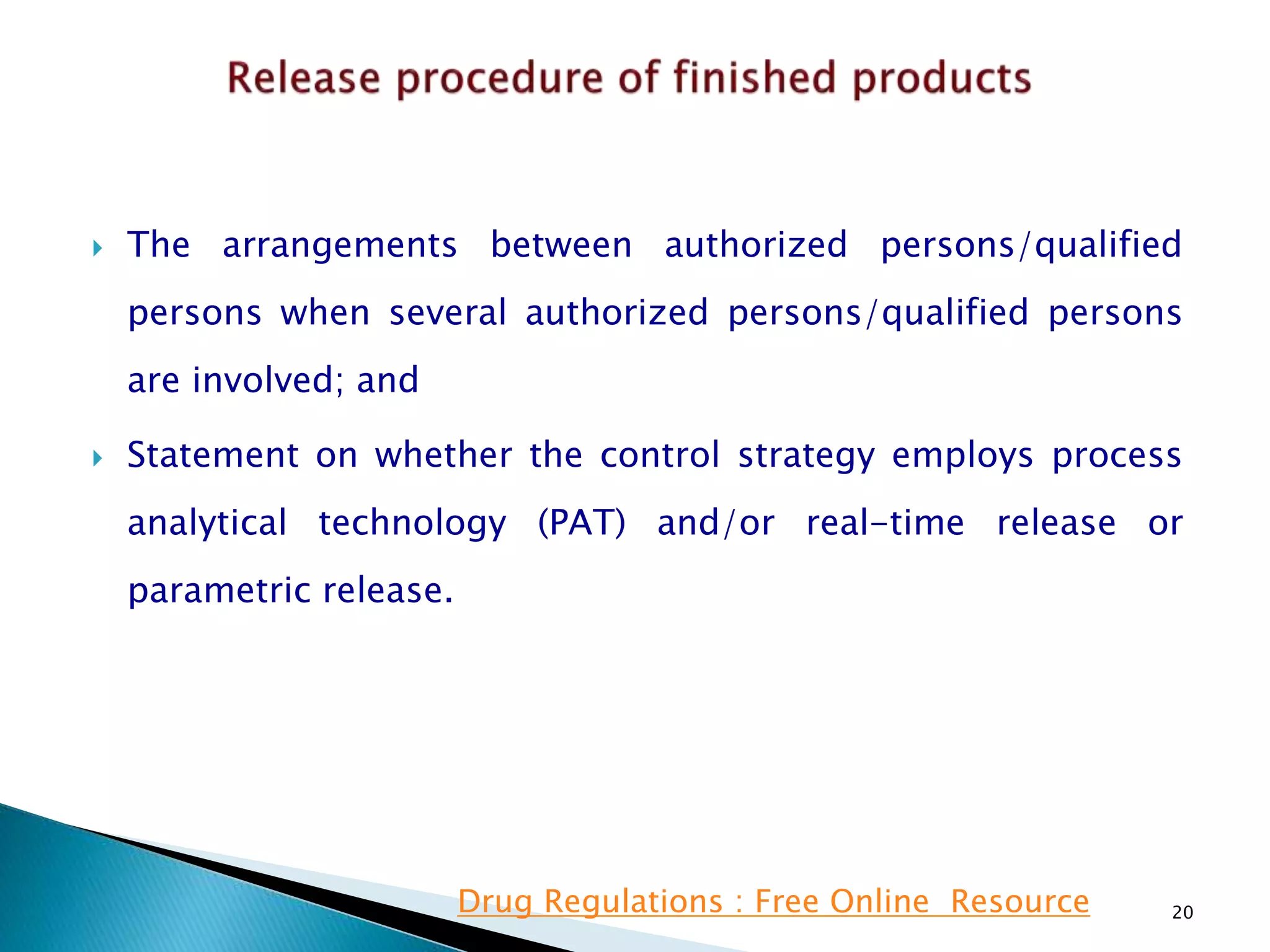  The arrangements between authorized persons/qualified
persons when several authorized persons/qualified persons
are involved; and
 Statement on whether the control strategy employs process
analytical technology (PAT) and/or real-time release or
parametric release.
20Drug Regulations : Free Online Resource
 