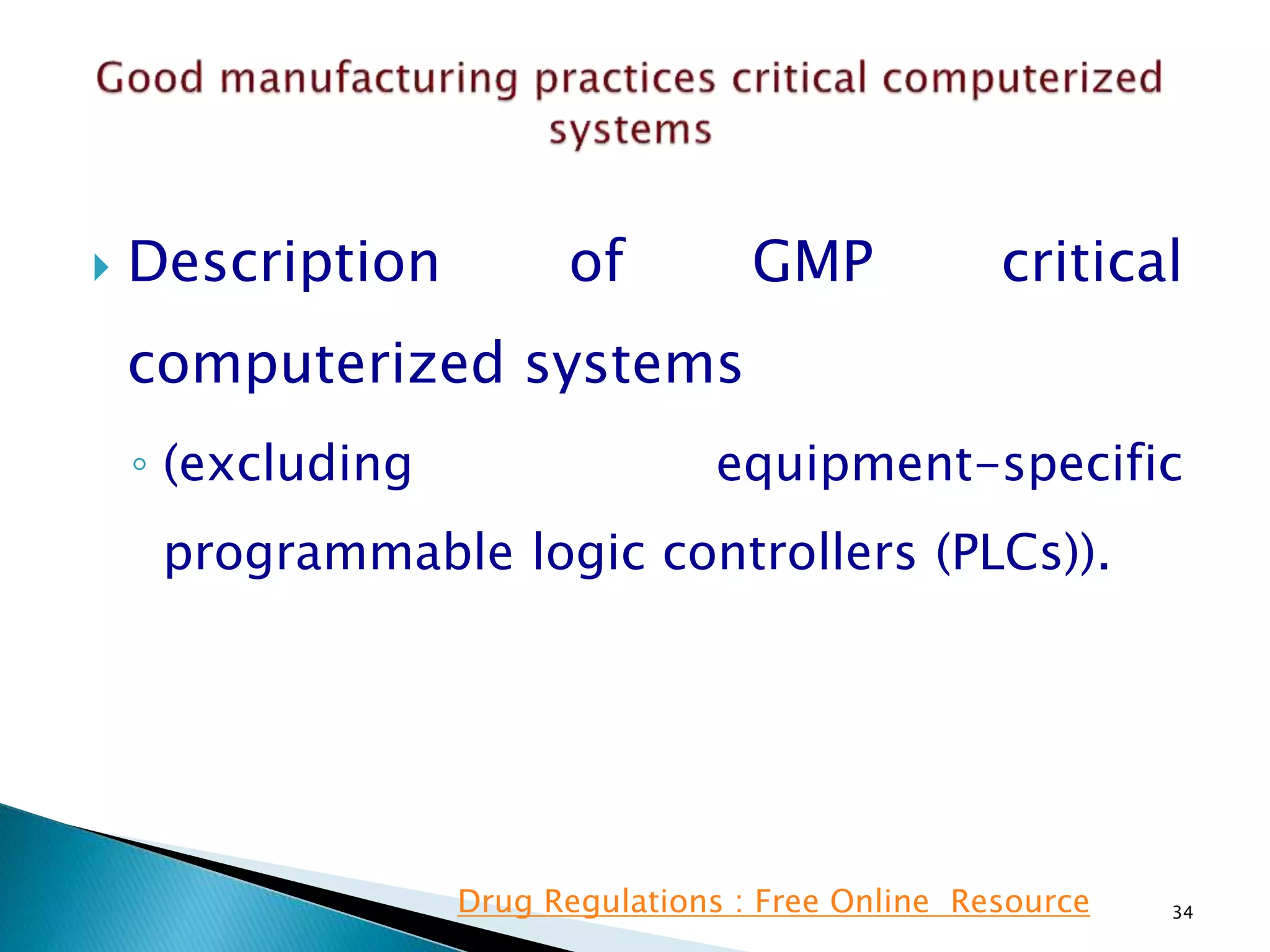  Description of GMP critical
computerized systems
◦ (excluding equipment-specific
programmable logic controllers (PLCs)).
34Drug Regulations : Free Online Resource
 