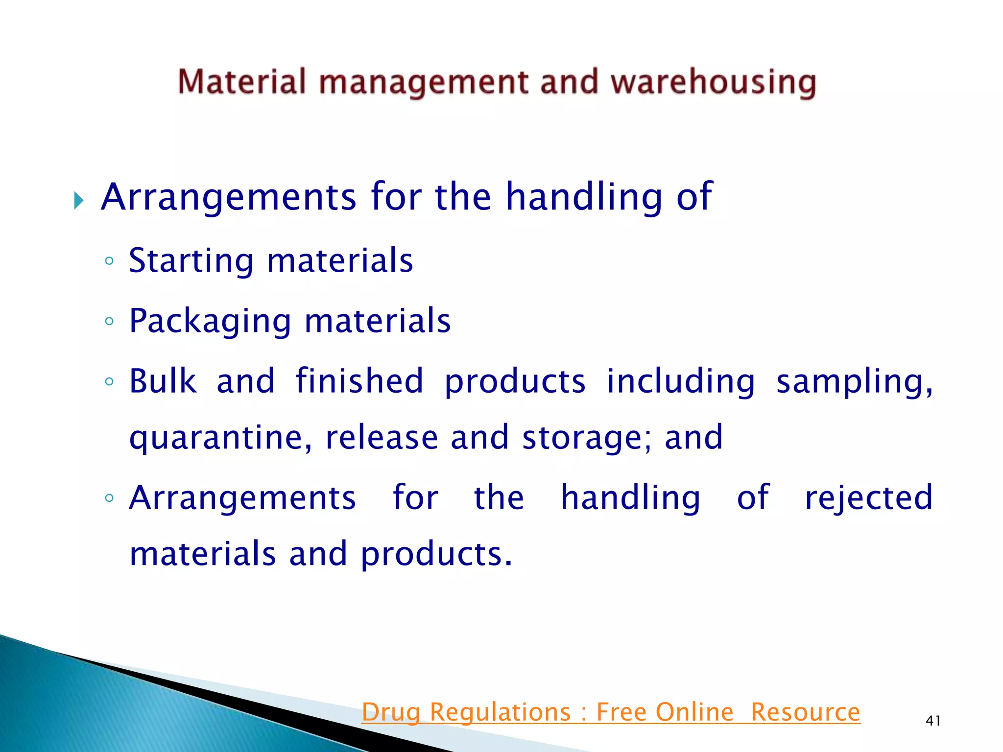  Arrangements for the handling of
◦ Starting materials
◦ Packaging materials
◦ Bulk and finished products including sampling,
quarantine, release and storage; and
◦ Arrangements for the handling of rejected
materials and products.
41Drug Regulations : Free Online Resource
 