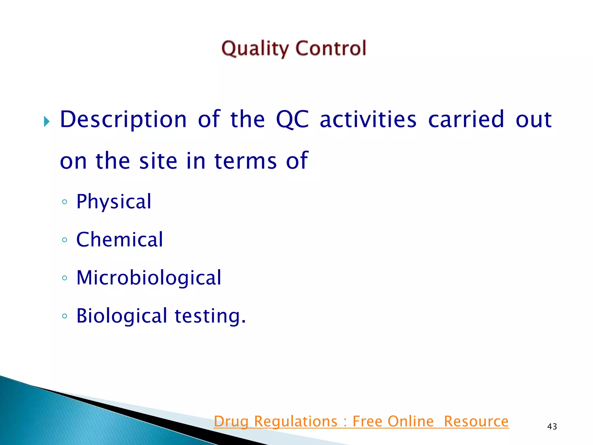  Description of the QC activities carried out
on the site in terms of
◦ Physical
◦ Chemical
◦ Microbiological
◦ Biological testing.
43Drug Regulations : Free Online Resource
 