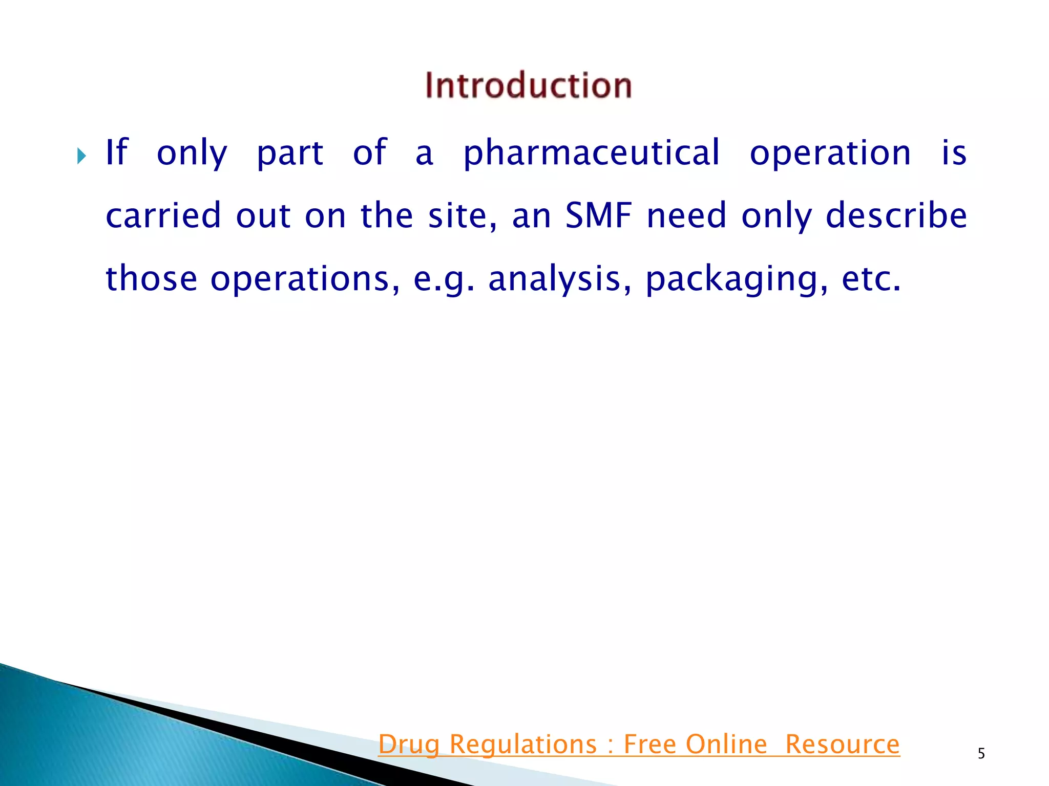  If only part of a pharmaceutical operation is
carried out on the site, an SMF need only describe
those operations, e.g. analysis, packaging, etc.
5Drug Regulations : Free Online Resource
 