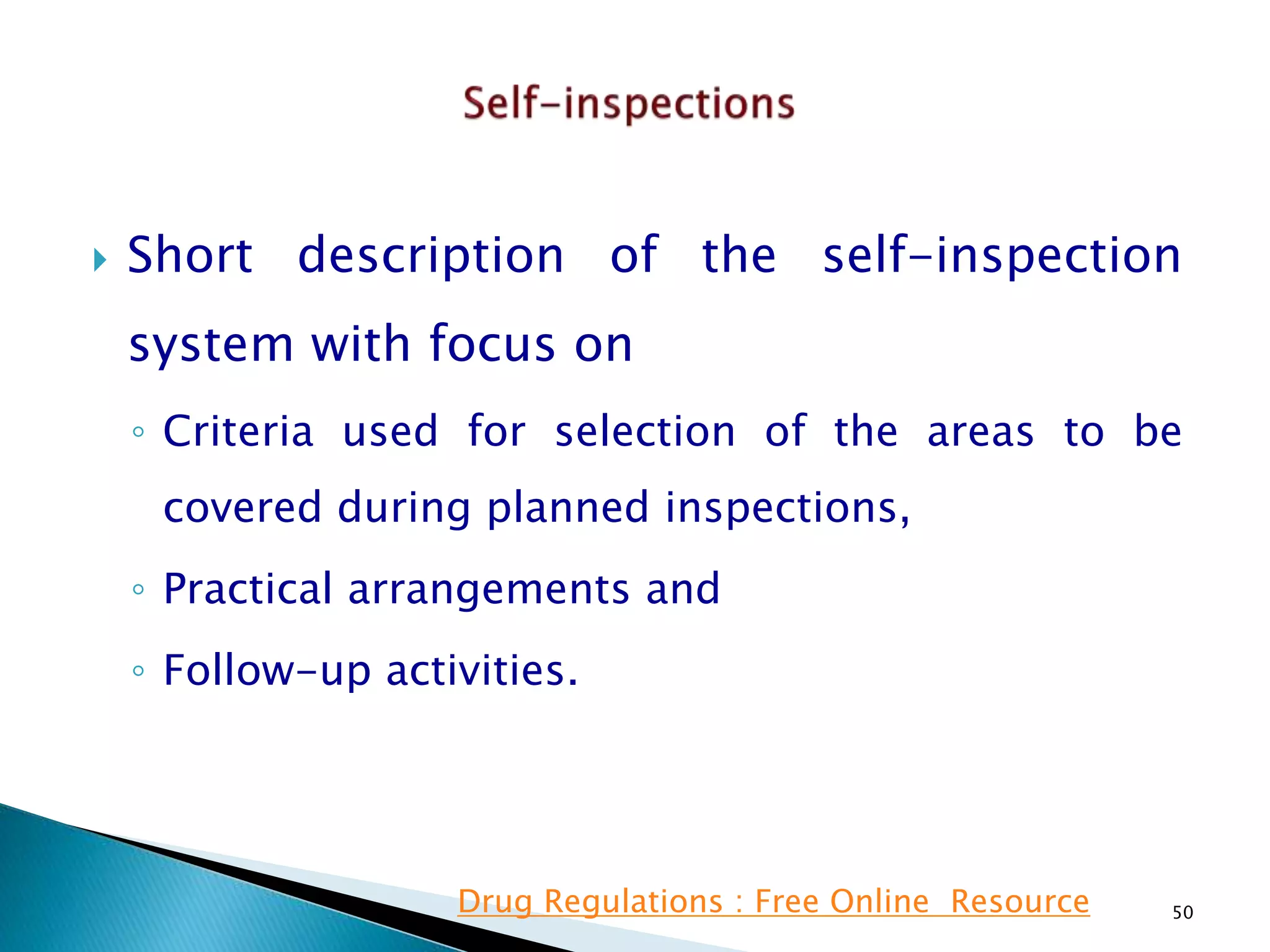  Short description of the self-inspection
system with focus on
◦ Criteria used for selection of the areas to be
covered during planned inspections,
◦ Practical arrangements and
◦ Follow-up activities.
50Drug Regulations : Free Online Resource
 