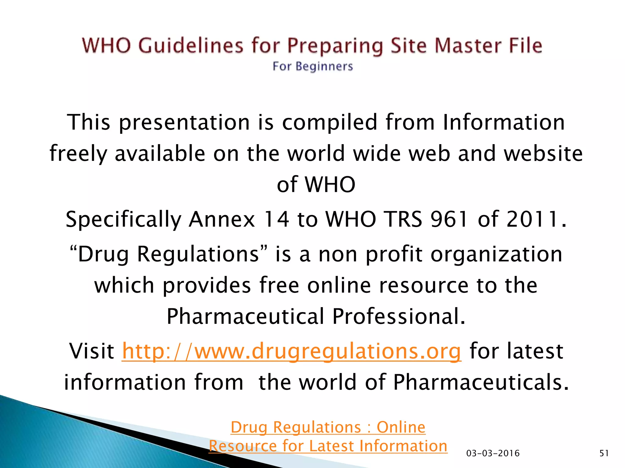 This presentation is compiled from Information
freely available on the world wide web and website
of WHO
Specifically Annex 14 to WHO TRS 961 of 2011.
“Drug Regulations” is a non profit organization
which provides free online resource to the
Pharmaceutical Professional.
Visit http://www.drugregulations.org for latest
information from the world of Pharmaceuticals.
03-03-2016 51
Drug Regulations : Online
Resource for Latest Information
 